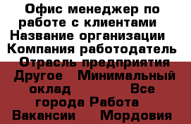 Офис-менеджер по работе с клиентами › Название организации ­ Компания-работодатель › Отрасль предприятия ­ Другое › Минимальный оклад ­ 20 000 - Все города Работа » Вакансии   . Мордовия респ.